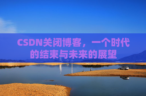 CSDN关闭博客，一个时代的结束与未来的展望